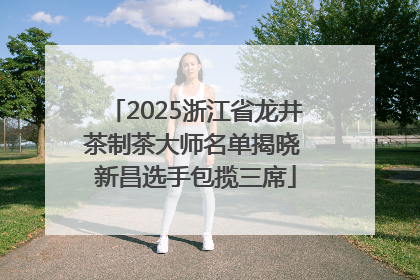 2025浙江省龙井茶制茶大师名单揭晓 新昌选手包揽三席