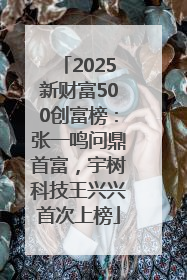2025新财富500创富榜：张一鸣问鼎首富，宇树科技王兴兴首次上榜