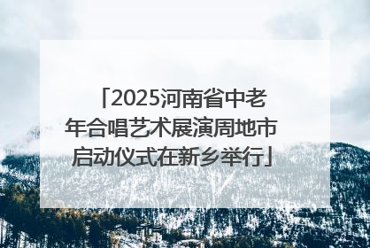 2025河南省中老年合唱艺术展演周地市启动仪式在新乡举行