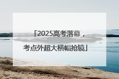 2025高考落幕，考点外超大横幅抢镜
