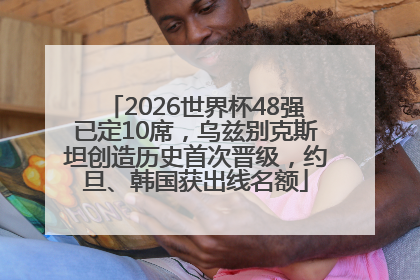 2026世界杯48强已定10席，乌兹别克斯坦创造历史首次晋级，约旦、韩国获出线名额