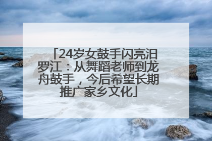 24岁女鼓手闪亮汨罗江：从舞蹈老师到龙舟鼓手，今后希望长期推广家乡文化