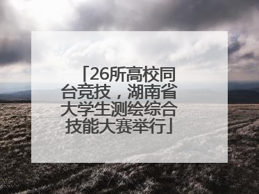 26所高校同台竞技，湖南省大学生测绘综合技能大赛举行