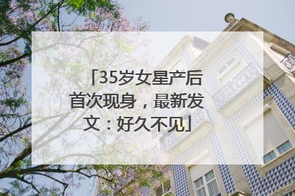 35岁女星产后首次现身，最新发文：好久不见