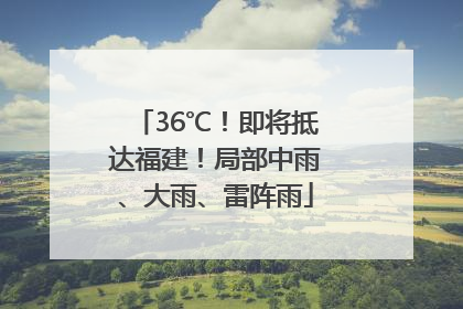 36℃！即将抵达福建！局部中雨、大雨、雷阵雨