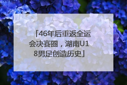46年后重返全运会决赛圈，湖南U18男足创造历史