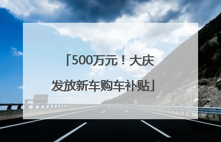 500万元！大庆发放新车购车补贴