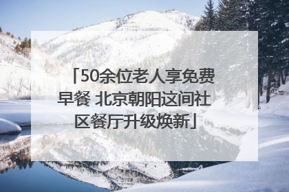 50余位老人享免费早餐 北京朝阳这间社区餐厅升级焕新