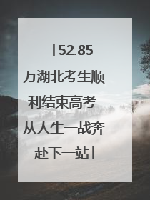 52.85万湖北考生顺利结束高考 从人生一战奔赴下一站