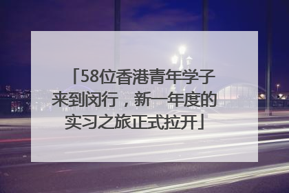 58位香港青年学子来到闵行，新一年度的实习之旅正式拉开