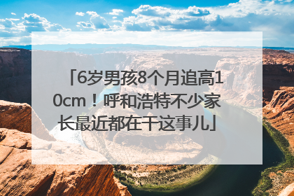 6岁男孩8个月追高10cm！呼和浩特不少家长最近都在干这事儿