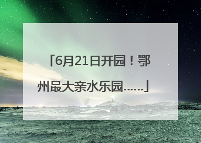6月21日开园！鄂州最大亲水乐园……