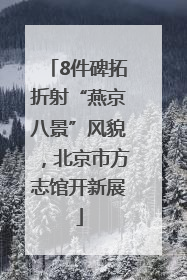 8件碑拓折射“燕京八景”风貌，北京市方志馆开新展