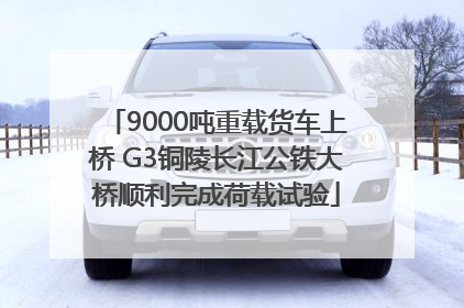 9000吨重载货车上桥 G3铜陵长江公铁大桥顺利完成荷载试验