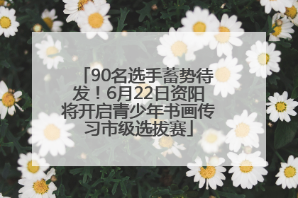 90名选手蓄势待发！6月22日资阳将开启青少年书画传习市级选拔赛