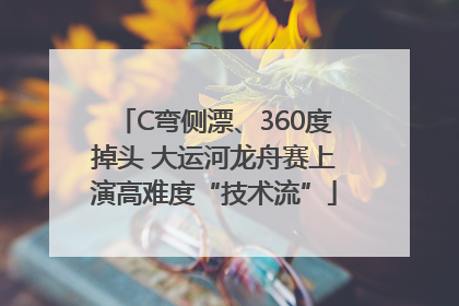 C弯侧漂、360度掉头 大运河龙舟赛上演高难度“技术流”