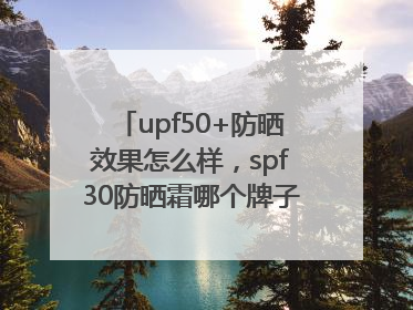 upf50+防晒效果怎么样，spf30防晒霜哪个牌子的防晒效果好？